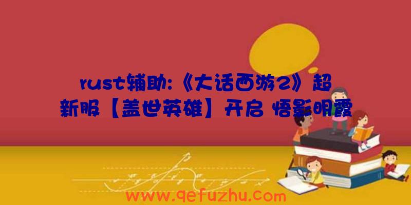 rust辅助:《大话西游2》超新服【盖世英雄】开启